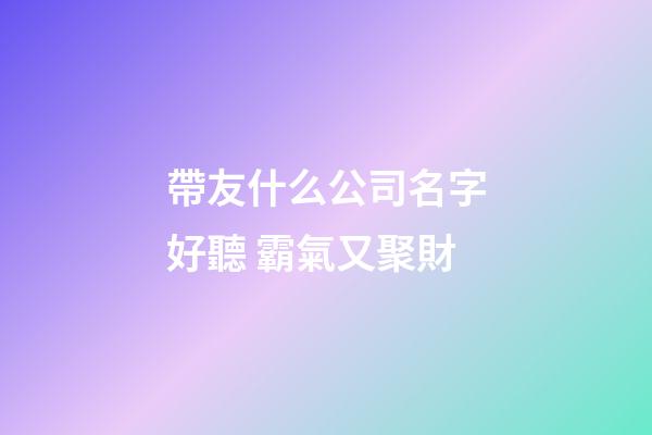 帶友什么公司名字好聽 霸氣又聚財-第1張-公司起名-玄機派